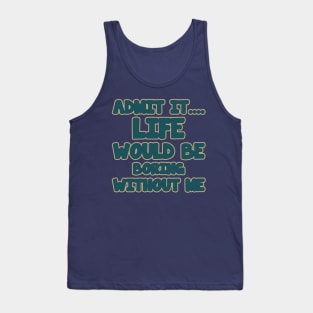 admit it.... life would be boring without me Tank Top